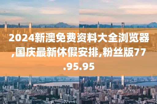 2024新澳免费资料大全浏览器,国庆最新休假安排,粉丝版77.95.95