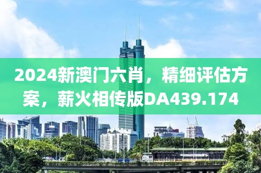 2024新澳门六肖，精细评估方案，薪火相传版DA439.174