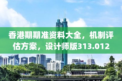 香港期期准资料大全，机制评估方案，设计师版313.012