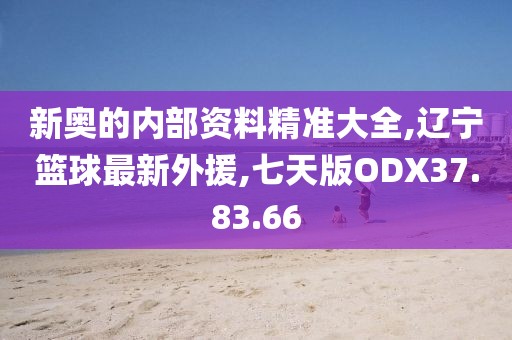 新奥的内部资料精准大全,辽宁篮球最新外援,七天版ODX37.83.66