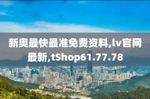 新奥最快最准免费资料,lv官网最新,tShop61.77.78
