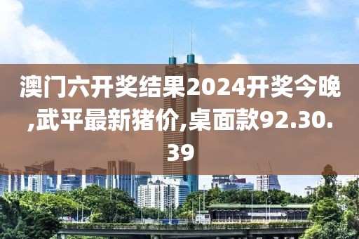 澳门六开奖结果2024开奖今晚,武平最新猪价,桌面款92.30.39
