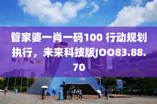 管家婆一肖一码100 行动规划执行，未来科技版JOO83.88.70