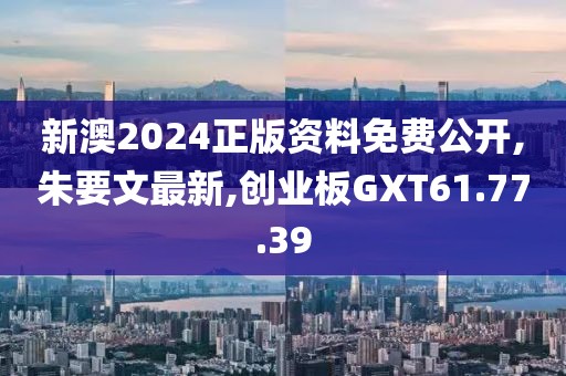 新澳2024正版资料免费公开,朱要文最新,创业板GXT61.77.39