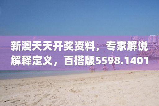 新澳天天开奖资料，专家解说解释定义，百搭版5598.1401