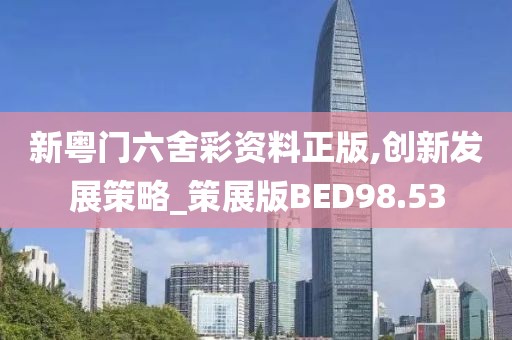 新粤门六舍彩资料正版,创新发展策略_策展版BED98.53