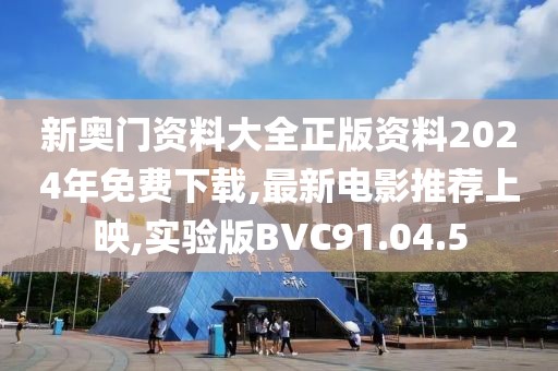 新奥门资料大全正版资料2024年免费下载,最新电影推荐上映,实验版BVC91.04.5