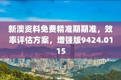 新澳资料免费精准期期准，效率评估方案，增强版9424.0115