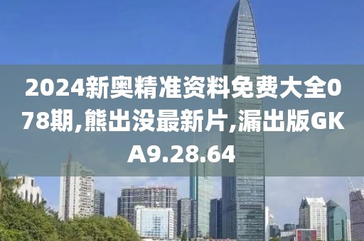 2024新奥精准资料免费大全078期,熊出没最新片,漏出版GKA9.28.64