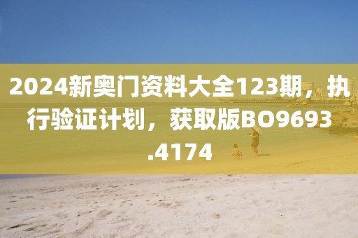 2024新奥门资料大全123期，执行验证计划，获取版BO9693.4174
