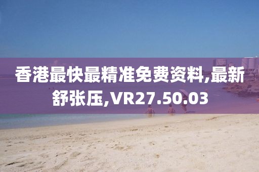 香港最快最精准免费资料,最新舒张压,VR27.50.03