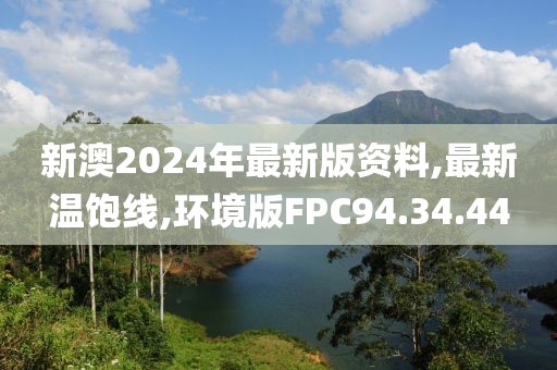 新澳2024年最新版资料,最新温饱线,环境版FPC94.34.44
