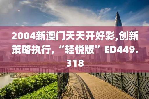 2004新澳门天天开好彩,创新策略执行,“轻悦版”ED449.318