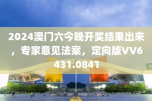 2024澳门六今晚开奖结果出来，专家意见法案，定向版VV6431.0841