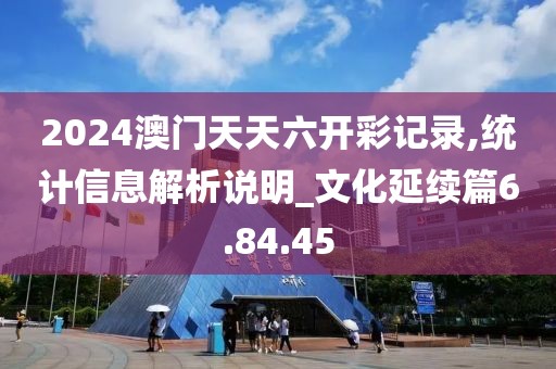 2024澳门天天六开彩记录,统计信息解析说明_文化延续篇6.84.45