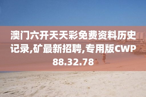 澳门六开天天彩免费资料历史记录,矿最新招聘,专用版CWP88.32.78