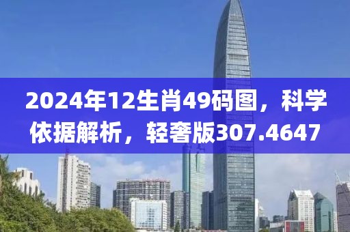 2024年12生肖49码图，科学依据解析，轻奢版307.4647