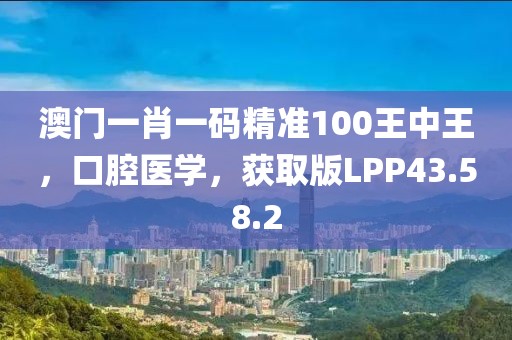澳门一肖一码精准100王中王，口腔医学，获取版LPP43.58.2
