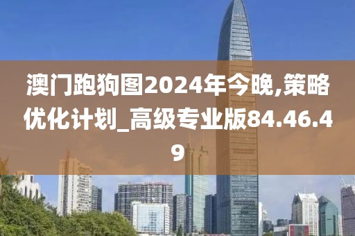 澳门跑狗图2024年今晚,策略优化计划_高级专业版84.46.49