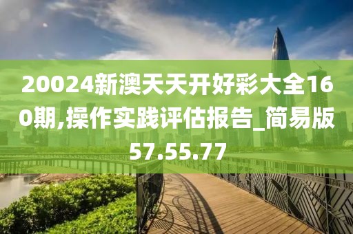 20024新澳天天开好彩大全160期,操作实践评估报告_简易版57.55.77