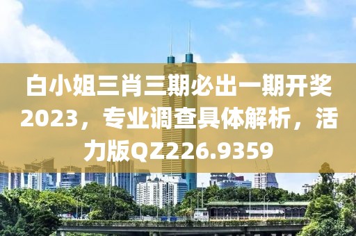 白小姐三肖三期必出一期开奖2023，专业调查具体解析，活力版QZ226.9359