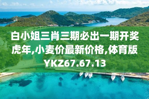 白小姐三肖三期必出一期开奖虎年,小麦价最新价格,体育版YKZ67.67.13