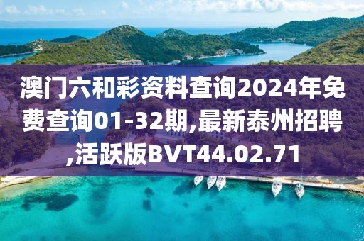 澳门六和彩资料查询2024年免费查询01-32期,最新泰州招聘,活跃版BVT44.02.71