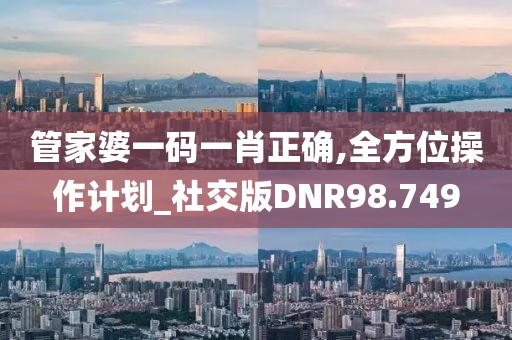 管家婆一码一肖正确,全方位操作计划_社交版DNR98.749
