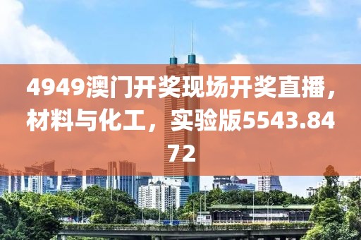 4949澳门开奖现场开奖直播，材料与化工，实验版5543.8472