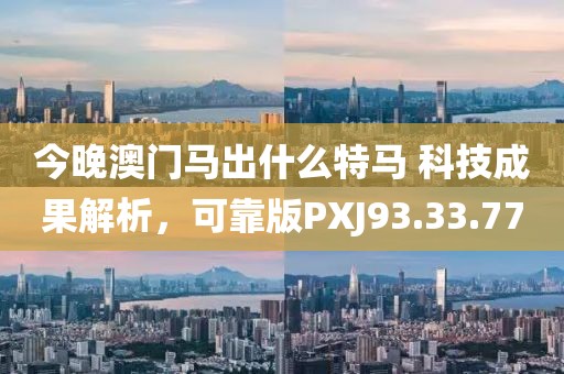今晚澳门马出什么特马 科技成果解析，可靠版PXJ93.33.77
