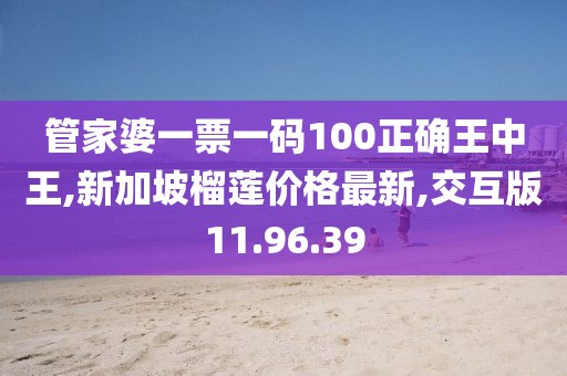 管家婆一票一码100正确王中王,新加坡榴莲价格最新,交互版11.96.39