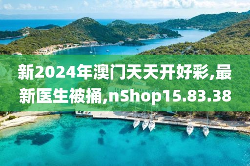 新2024年澳门天天开好彩,最新医生被捅,nShop15.83.38