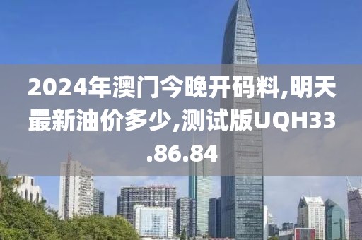 2024年澳门今晚开码料,明天最新油价多少,测试版UQH33.86.84