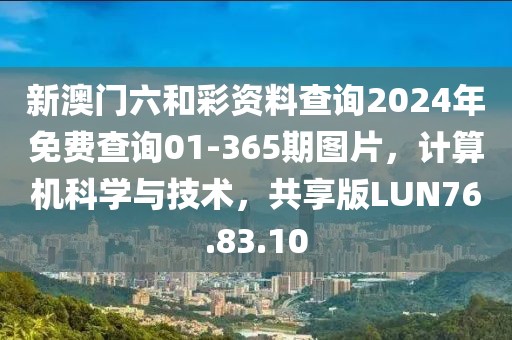 新澳门六和彩资料查询2024年免费查询01-365期图片，计算机科学与技术，共享版LUN76.83.10
