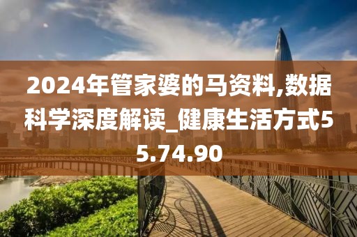 2024年管家婆的马资料,数据科学深度解读_健康生活方式55.74.90