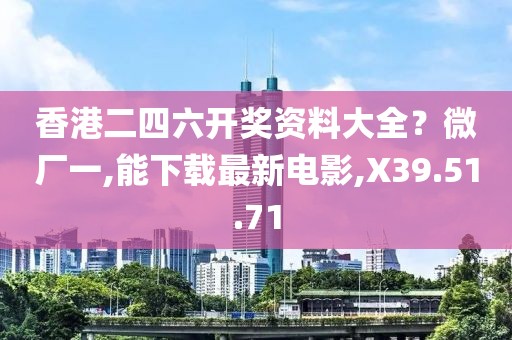 香港二四六开奖资料大全？微厂一,能下载最新电影,X39.51.71