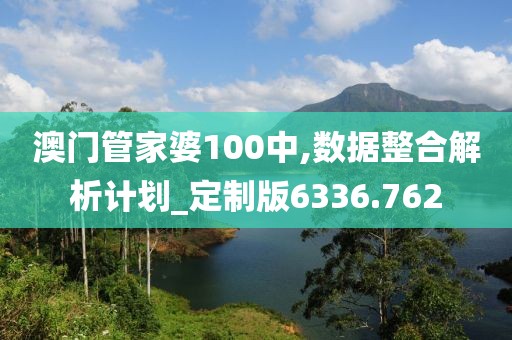 澳门管家婆100中,数据整合解析计划_定制版6336.762
