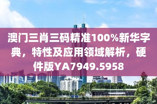澳门三肖三码精准100%新华字典，特性及应用领域解析，硬件版YA7949.5958