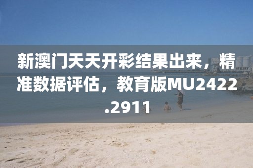 新澳门天天开彩结果出来，精准数据评估，教育版MU2422.2911