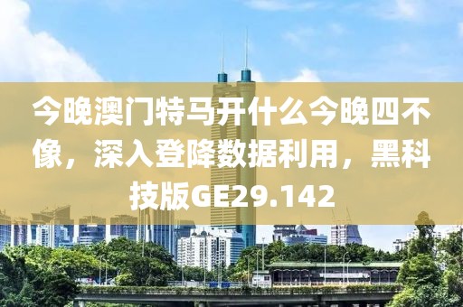 今晚澳门特马开什么今晚四不像，深入登降数据利用，黑科技版GE29.142