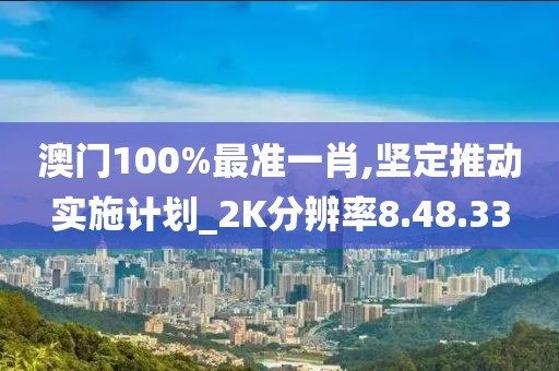 澳门100%最准一肖,坚定推动实施计划_2K分辨率8.48.33