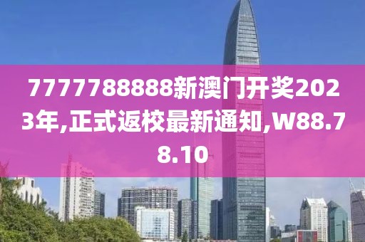 7777788888新澳门开奖2023年,正式返校最新通知,W88.78.10