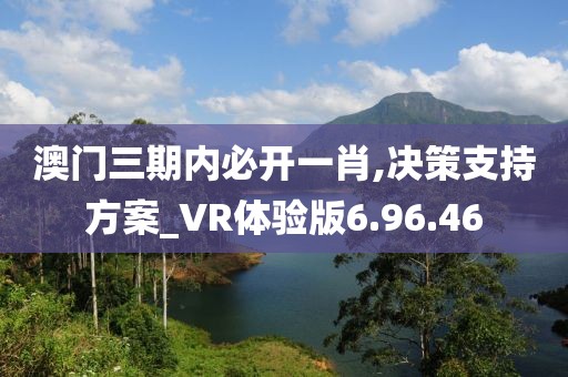 澳门三期内必开一肖,决策支持方案_VR体验版6.96.46