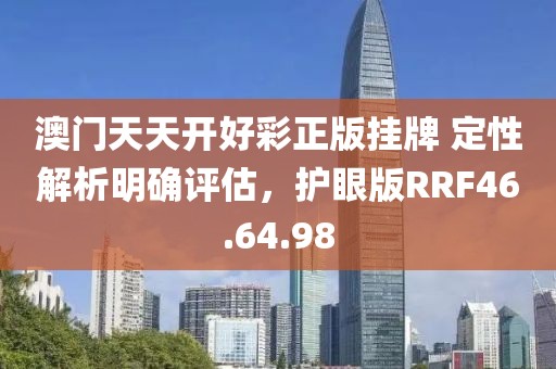 澳门天天开好彩正版挂牌 定性解析明确评估，护眼版RRF46.64.98
