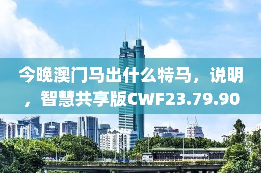 今晚澳门马出什么特马，说明，智慧共享版CWF23.79.90