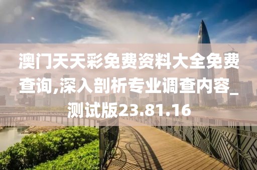 澳门天天彩免费资料大全免费查询,深入剖析专业调查内容_测试版23.81.16