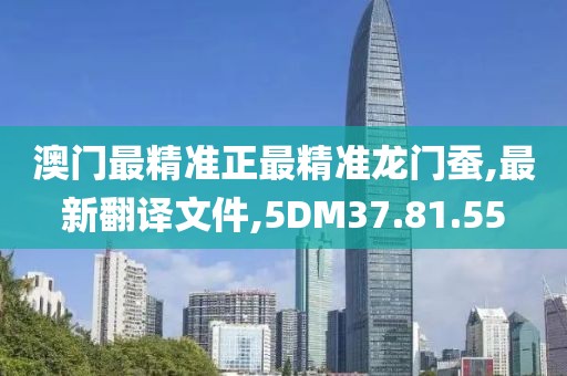 澳门最精准正最精准龙门蚕,最新翻译文件,5DM37.81.55