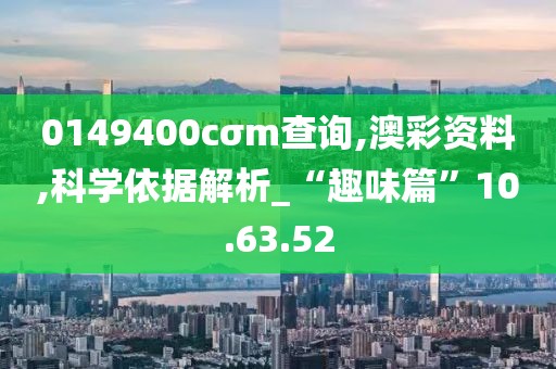 0149400cσm查询,澳彩资料,科学依据解析_“趣味篇”10.63.52