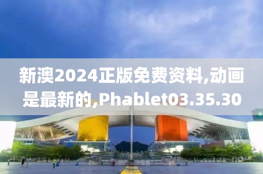 新澳2024正版免费资料,动画是最新的,Phablet03.35.30
