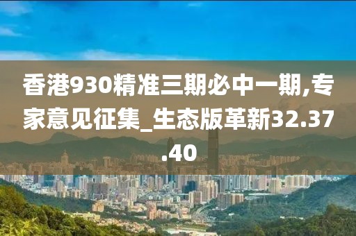 香港930精准三期必中一期,专家意见征集_生态版革新32.37.40